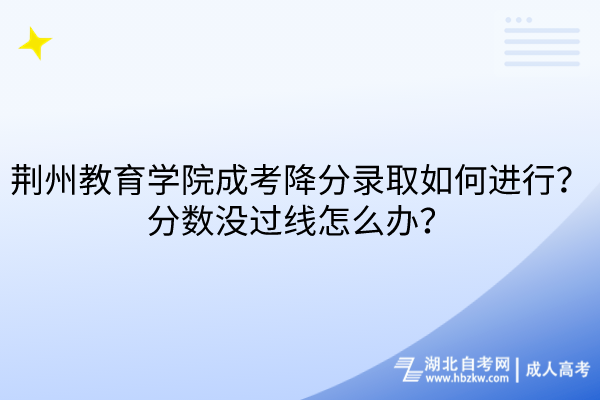 荊州教育學(xué)院成考降分錄取如何進(jìn)行？分?jǐn)?shù)沒過線怎么辦？