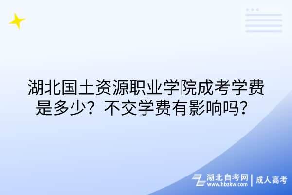 湖北國土資源職業(yè)學院成考學費是多少？不交學費有影響嗎？