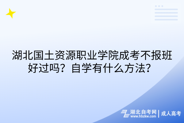 湖北國土資源職業(yè)學(xué)院成考不報(bào)班好過嗎？自學(xué)有什么方法？