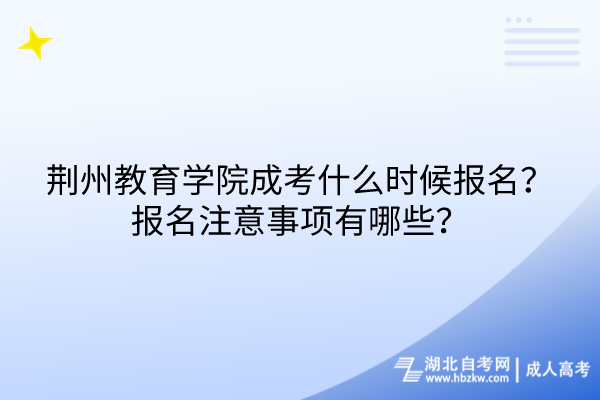 荊州教育學(xué)院成考什么時(shí)候報(bào)名？報(bào)名注意事項(xiàng)有哪些？