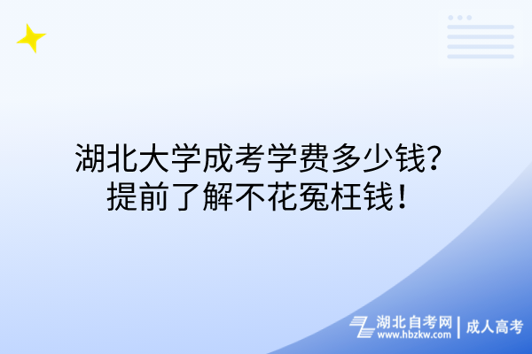 湖北大學成考學費多少錢？提前了解不花冤枉錢！