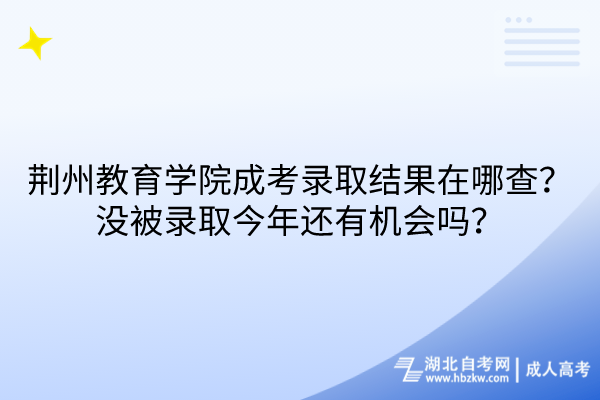 荊州教育學院成考錄取結果在哪查？沒被錄取今年還有機會嗎？