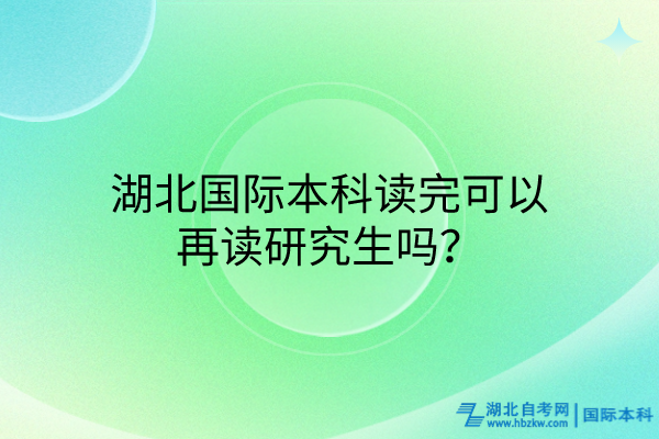 湖北國際本科讀完可以再讀研究生嗎？