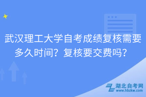 武漢理工大學(xué)自考成績復(fù)核需要多久時間？復(fù)核要交費嗎？
