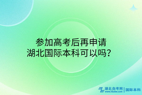 參加高考后再申請(qǐng)湖北國(guó)際本科可以嗎？