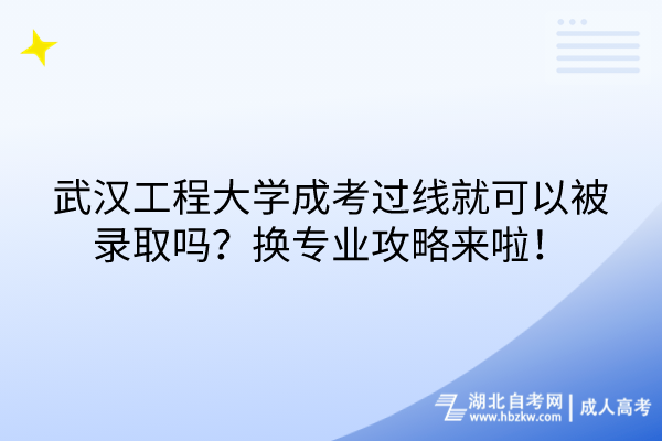 武漢工程大學成考過線就可以被錄取嗎？換專業(yè)攻略來啦！