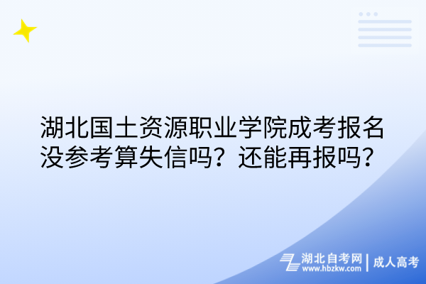 湖北國(guó)土資源職業(yè)學(xué)院成考報(bào)名沒(méi)參考算失信嗎？還能再報(bào)嗎？