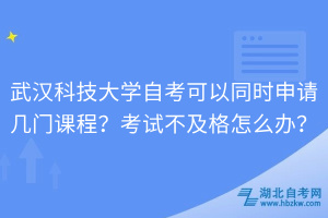 武漢科技大學(xué)自考可以同時(shí)申請(qǐng)幾門(mén)課程？考試不及格怎么辦？