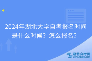 2024年湖北大學(xué)自考報(bào)名時(shí)間是什么時(shí)候？怎么報(bào)名？