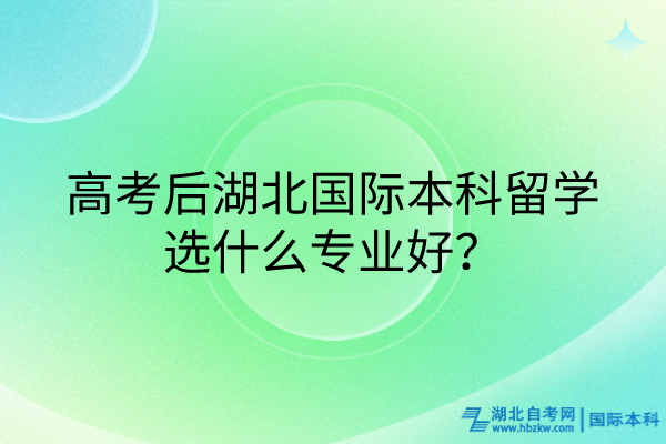 高考后湖北國際本科留學(xué)選什么專業(yè)好？