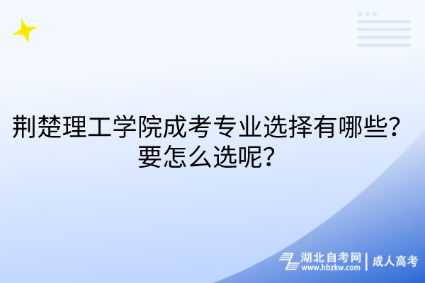 荊楚理工學(xué)院成考專業(yè)選擇有哪些？要怎么選呢？