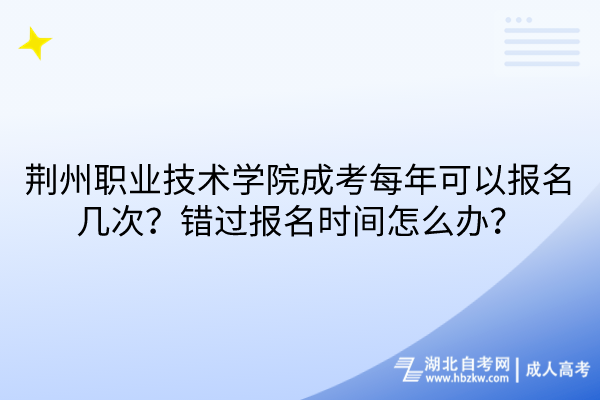 荊州職業(yè)技術(shù)學(xué)院成考每年可以報(bào)名幾次？錯(cuò)過(guò)報(bào)名時(shí)間怎么辦？