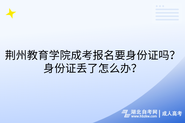 荊州教育學院成考報名要身份證嗎？身份證丟了怎么辦？