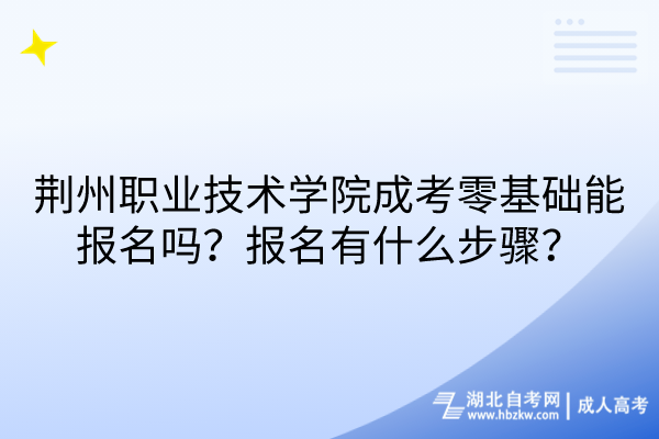 荊州職業(yè)技術(shù)學(xué)院成考零基礎(chǔ)能報(bào)名嗎？報(bào)名有什么步驟？