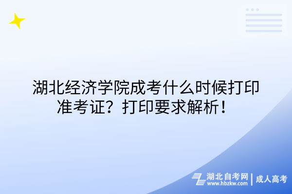 湖北經(jīng)濟學(xué)院成考什么時候打印準考證？打印要求解析！