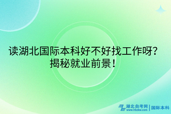 讀湖北國(guó)際本科好不好找工作呀？揭秘就業(yè)前景！