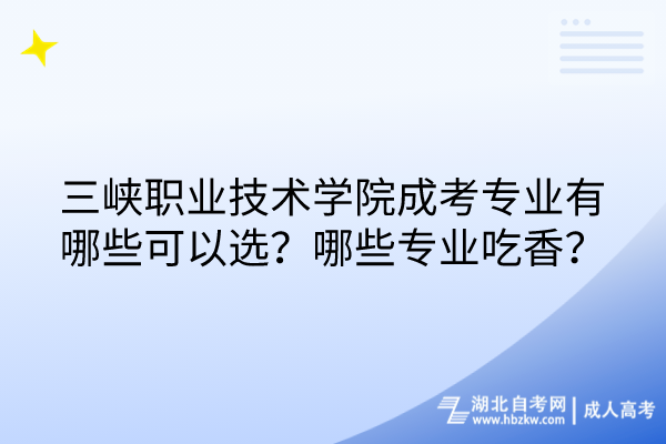 三峽職業(yè)技術(shù)學(xué)院成考專業(yè)有哪些可以選？哪些專業(yè)吃香？