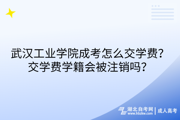 武漢工業(yè)學院成考怎么交學費？交學費學籍會被注銷嗎？