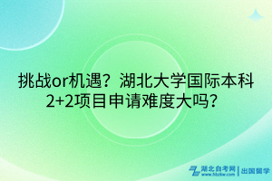 挑戰(zhàn)or機(jī)遇？湖北大學(xué)國(guó)際本科2+2項(xiàng)目申請(qǐng)難度大嗎？