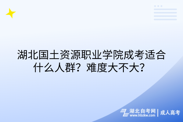 湖北國土資源職業(yè)學院成考適合什么人群？難度大不大？