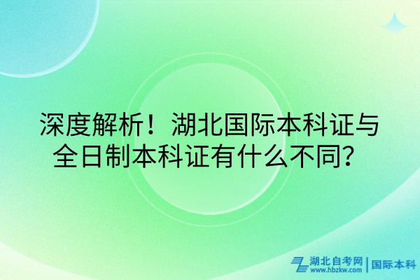 深度解析！湖北國(guó)際本科證與全日制本科證有什么不同？