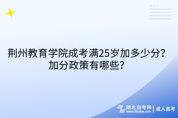 荊州教育學(xué)院成考滿25歲加多少分？加分政策有哪些？