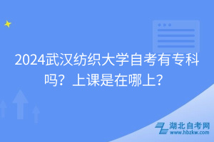 2024武漢紡織大學(xué)自考有專科嗎？上課是在哪上？