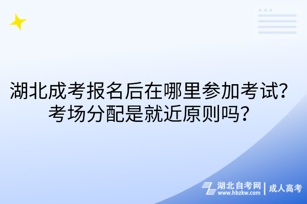 湖北成考報名后在哪里參加考試？考場分配是就近原則嗎？