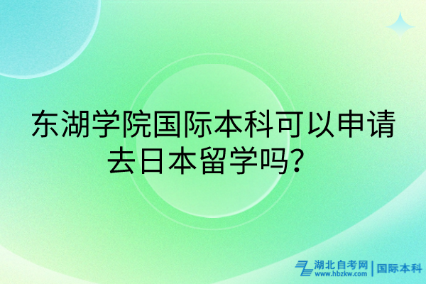 東湖學(xué)院國際本科可以申請(qǐng)去日本留學(xué)嗎？