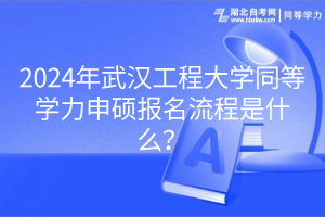 2024年武漢工程大學(xué)同等學(xué)力申碩報(bào)名流程是什么？