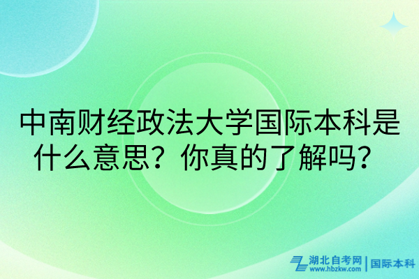 中南財經(jīng)政法大學(xué)國際本科是什么意思？你真的了解嗎？