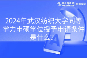 2024年武漢紡織大學(xué)同等學(xué)力申碩學(xué)位授予申請(qǐng)條件是什么？