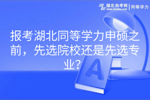 報考湖北同等學力申碩之前，先選院校還是先選專業(yè)？