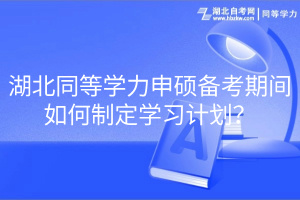 湖北同等學力申碩備考期間如何制定學習計劃？