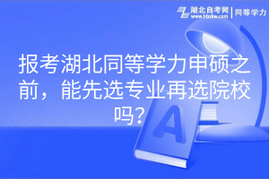 報考湖北同等學(xué)力申碩之前，能先選專業(yè)再選院校嗎？