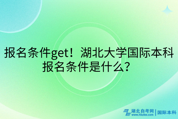 報(bào)名條件get！湖北大學(xué)國(guó)際本科報(bào)名條件是什么？