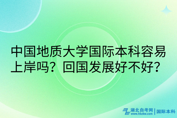 中國地質(zhì)大學(xué)國際本科容易上岸嗎？回國發(fā)展好不好？