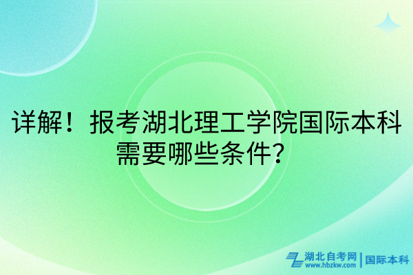 詳解！報考湖北理工學院國際本科需要哪些條件？