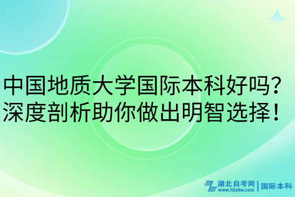 中國(guó)地質(zhì)大學(xué)國(guó)際本科好嗎？深度剖析助你做出明智選擇！