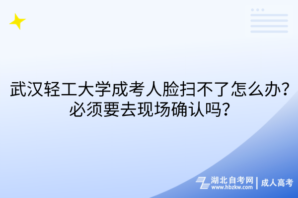 武漢輕工大學(xué)成考人臉掃不了怎么辦？必須要去現(xiàn)場(chǎng)確認(rèn)嗎？