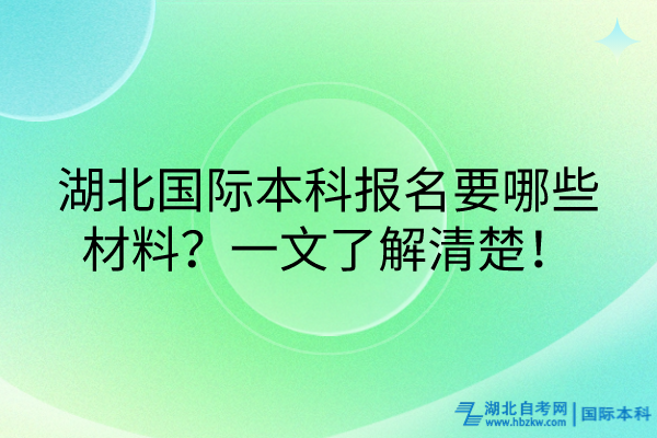 湖北國(guó)際本科報(bào)名要哪些材料？一文了解清楚！