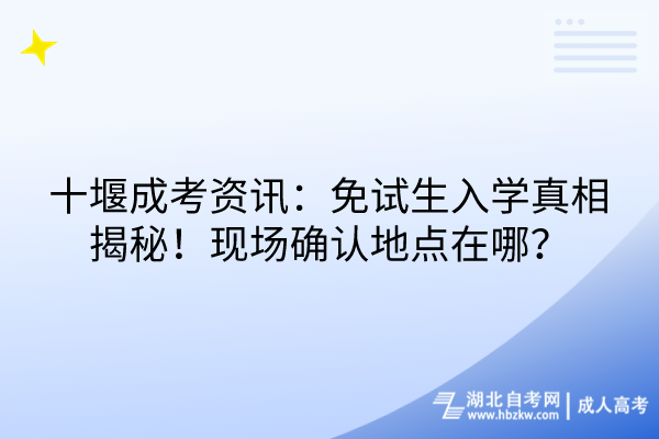 十堰成考資訊：免試生入學(xué)真相揭秘！現(xiàn)場確認地點在哪？