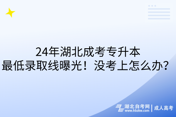 24年湖北成考專升本最低錄取線曝光！沒考上怎么辦？