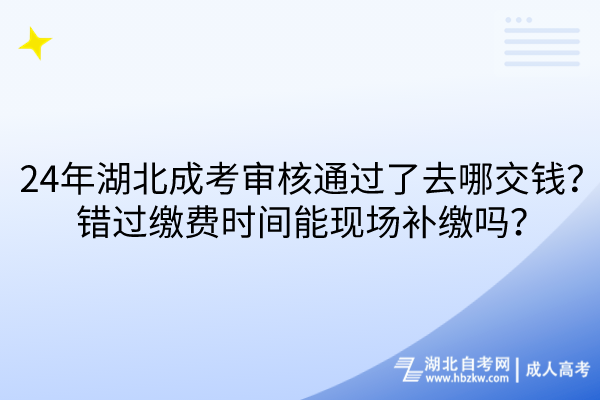 24年湖北成考審核通過了去哪交錢？錯過繳費時間能現(xiàn)場補繳嗎？