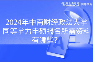 2024年中南財經(jīng)政法大學同等學力申碩報名所需資料有哪些？