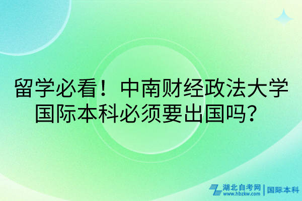 留學(xué)必看！中南財(cái)經(jīng)政法大學(xué)國(guó)際本科必須要出國(guó)嗎？