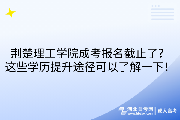 荊楚理工學(xué)院成考報名截止了？這些學(xué)歷提升途徑可以了解一下！