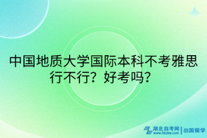 中國地質(zhì)大學(xué)國際本科不考雅思行不行？好考嗎？