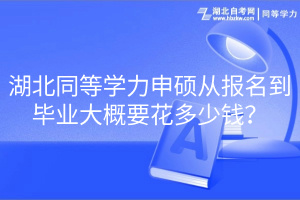 湖北同等學力申碩從報名到畢業(yè)大概要花多少錢？