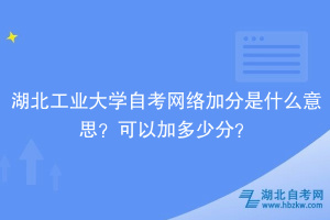 湖北工業(yè)大學(xué)自考網(wǎng)絡(luò)加分是什么意思？可以加多少分？